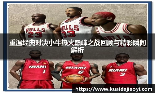 重温经典对决小牛热火巅峰之战回顾与精彩瞬间解析