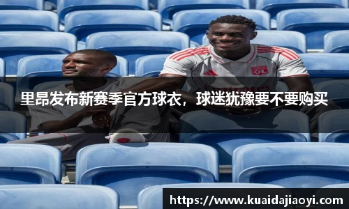 里昂发布新赛季官方球衣，球迷犹豫要不要购买